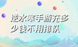 逆水寒手游充多少钱不用排队（逆水寒手游充值入口）