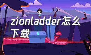 zionladder怎么下载（安卓怎么下载ladder）