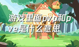 游戏里面pvp和pve是什么意思（pvp和pve是什么意思网络用语）