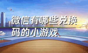 微信有哪些兑换码的小游戏（微信小游戏兑换码大全2023）