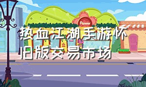 热血江湖手游怀旧版交易市场（热血江湖怀旧版手游客服电话）