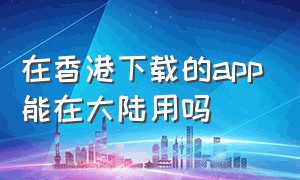 在香港下载的app能在大陆用吗