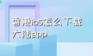 香港ios怎么下载大陆app