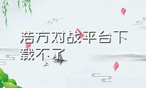 浩方对战平台下载不了