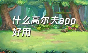 什么高尔夫app好用（高尔夫手机app有哪些功能）