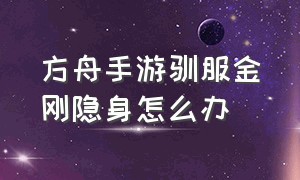 方舟手游驯服金刚隐身怎么办