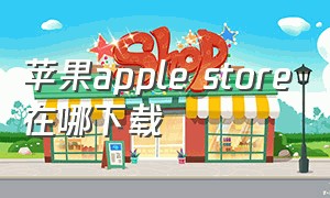 苹果apple store在哪下载（苹果apple store怎么改成中文）