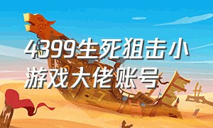 4399生死狙击小游戏大佬账号（4399生死狙击小游戏大佬账号是什么）