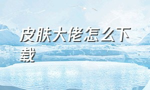 皮肤大佬怎么下载