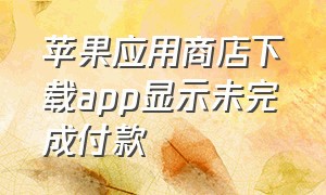 苹果应用商店下载app显示未完成付款