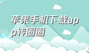 苹果手机下载app转圈圈（苹果手机下载app为什么老是转圈圈）