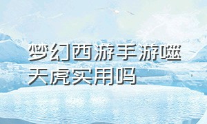 梦幻西游手游噬天虎实用吗