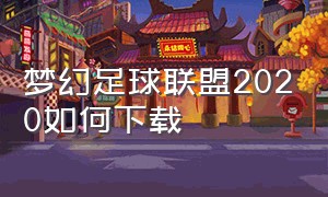 梦幻足球联盟2020如何下载（梦幻足球联盟2024最新版在哪下载）