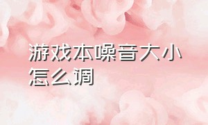 游戏本噪音大小怎么调（游戏本噪音大怎么解决方案）