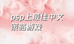 psp上最佳中文策略游戏（psp最值得玩的中文游戏）