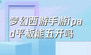 梦幻西游手游ipad平板能五开吗