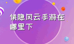 侠隐风云手游在哪里下（侠隐风云最新激活码）