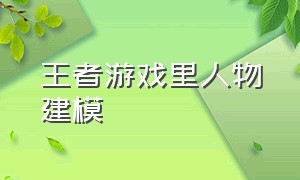 王者游戏里人物建模