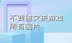 不要碰女孩游戏所有图片（别碰女孩游戏全结局图片）