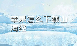 苹果怎么下载山海经（苹果怎么下载山海经异变）