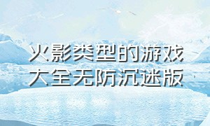 火影类型的游戏大全无防沉迷版（火影类型的游戏大全无防沉迷版本）