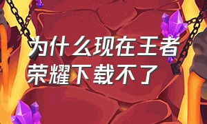 为什么现在王者荣耀下载不了