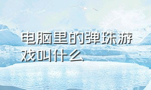 电脑里的弹珠游戏叫什么（以前的电脑自带的游戏有弹珠）