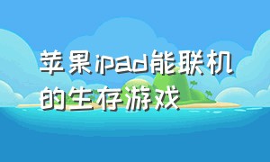 苹果ipad能联机的生存游戏（苹果ipad推荐好玩的生存游戏）