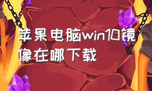 苹果电脑win10镜像在哪下载（苹果电脑如何下载win10官方原版）