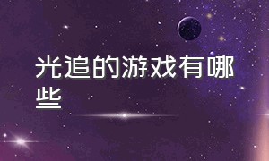 光追的游戏有哪些（支持光追单机的游戏有哪些）