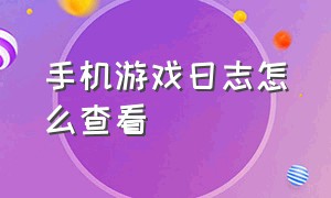 手机游戏日志怎么查看（手机游戏日志怎么查看）