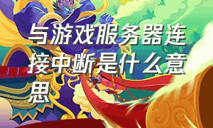 与游戏服务器连接中断是什么意思（与游戏服务器连接中断是什么意思呀）