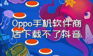 Oppo手机软件商店下载不了抖音