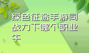 绿色征途手游同战力下哪个职业牛