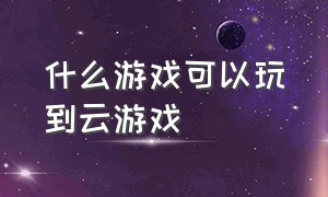 什么游戏可以玩到云游戏