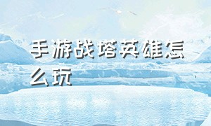 手游战塔英雄怎么玩（手游最强炮塔英雄技能一览表）