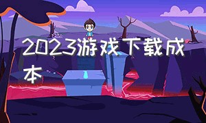 2023游戏下载成本