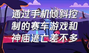 通过手机倾斜控制的赛车游戏和神庙逃亡差不多