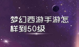 梦幻西游手游怎样到50级（梦幻西游手游第二天怎么升45级）