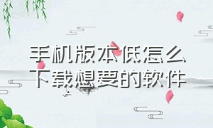 手机版本低怎么下载想要的软件