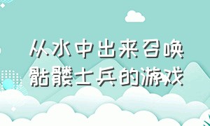 从水中出来召唤骷髅士兵的游戏（可以召唤小兵还有骷髅兵的游戏）