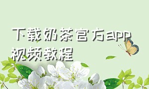 下载奶茶官方app视频教程（奶茶app安卓地址）