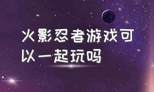 火影忍者游戏可以一起玩吗