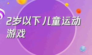 2岁以下儿童运动游戏（2-3岁宝宝大运动游戏）