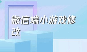 微信端小游戏修改（怎么用修改器修改微信小游戏）