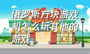 俄罗斯方块游戏机怎么玩其他的游戏（俄罗斯游戏机方块怎么玩）