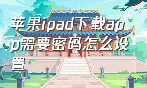 苹果ipad下载app需要密码怎么设置