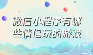 微信小程序有哪些情侣玩的游戏（微信小程序借钱有哪些平台）