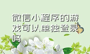 微信小程序的游戏可以单独登录吗（微信小程序游戏可以不登录微信吗）