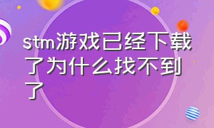 stm游戏已经下载了为什么找不到了